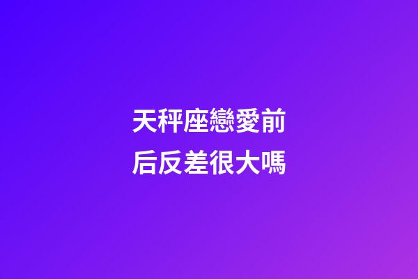 天秤座戀愛前后反差很大嗎-第1張-星座運勢-玄機派