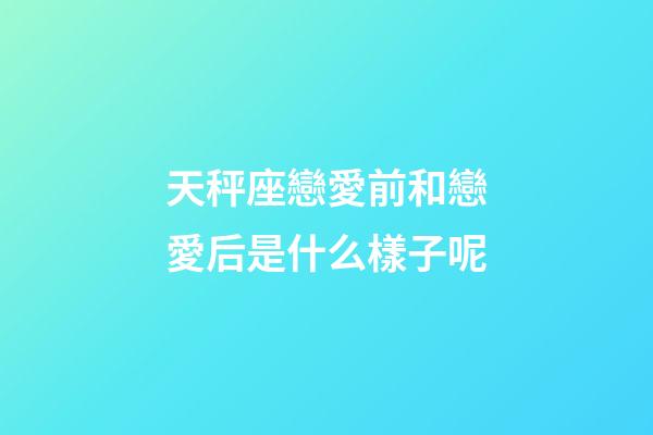 天秤座戀愛前和戀愛后是什么樣子呢-第1張-星座運勢-玄機派