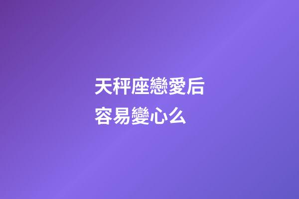天秤座戀愛后容易變心么-第1張-星座運勢-玄機派