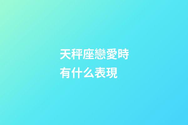 天秤座戀愛時有什么表現-第1張-星座運勢-玄機派