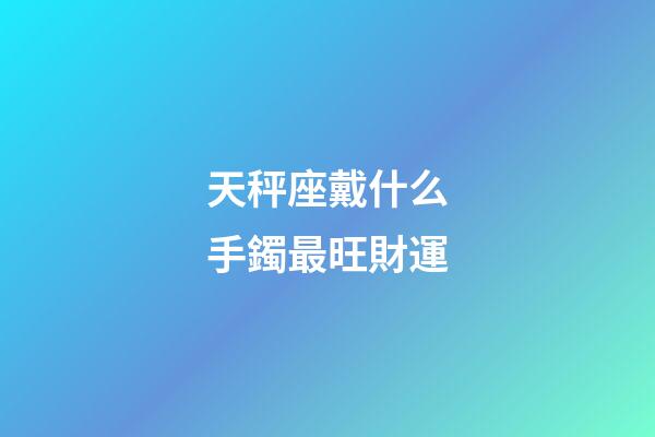 天秤座戴什么手鐲最旺財運