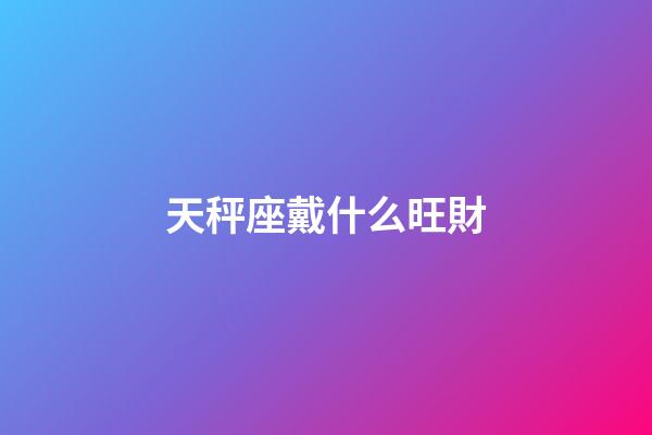 天秤座戴什么旺財-第1張-星座運勢-玄機派