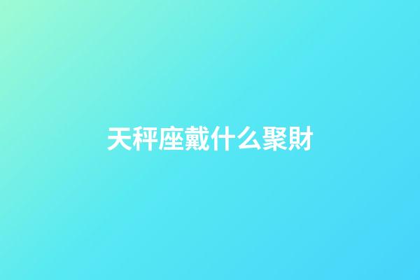 天秤座戴什么聚財-第1張-星座運勢-玄機派