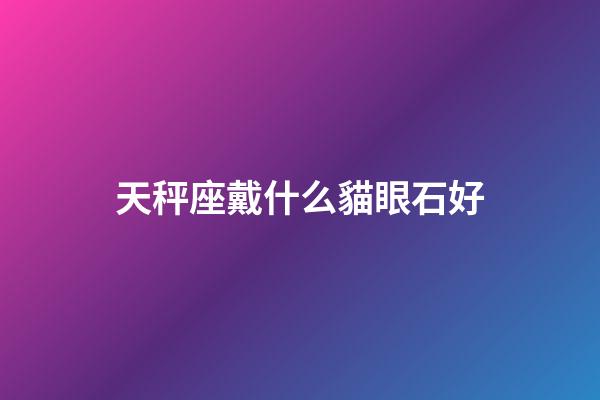 天秤座戴什么貓眼石好-第1張-星座運(yùn)勢(shì)-玄機(jī)派