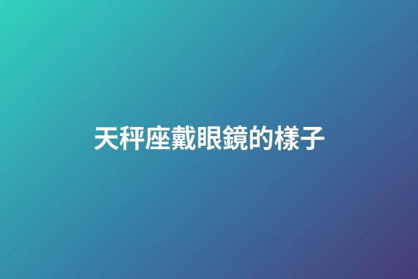天秤座戴眼鏡的樣子-第1張-星座運(yùn)勢-玄機(jī)派