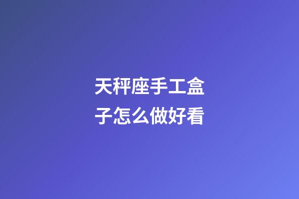 天秤座手工盒子怎么做好看-第1張-星座運勢-玄機派