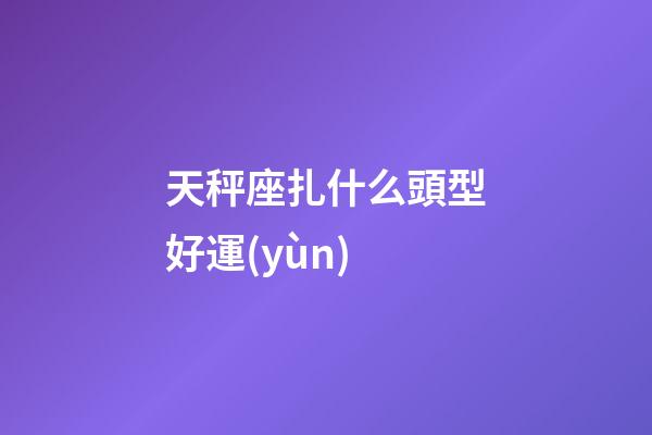天秤座扎什么頭型好運(yùn)-第1張-星座運(yùn)勢-玄機(jī)派