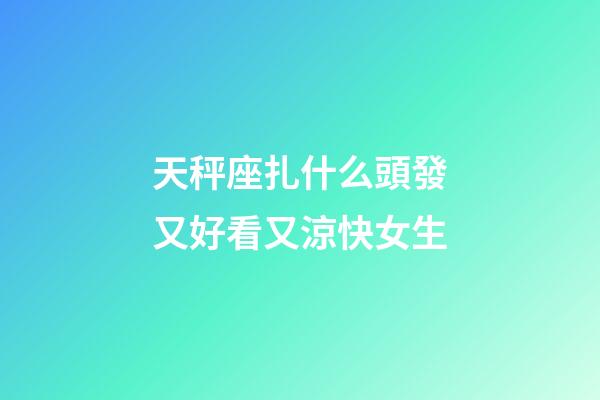 天秤座扎什么頭發又好看又涼快女生-第1張-星座運勢-玄機派