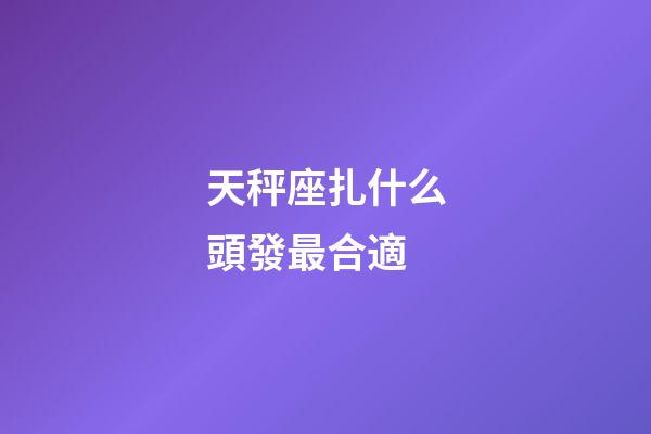 天秤座扎什么頭發最合適-第1張-星座運勢-玄機派