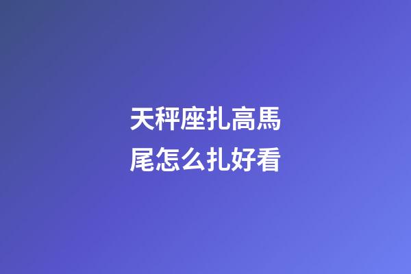 天秤座扎高馬尾怎么扎好看-第1張-星座運勢-玄機派
