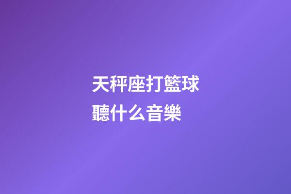 天秤座打籃球聽什么音樂-第1張-星座運勢-玄機派