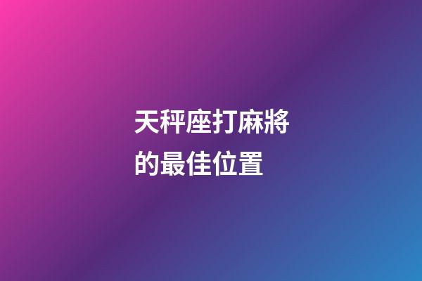 天秤座打麻將的最佳位置-第1張-星座運勢-玄機派