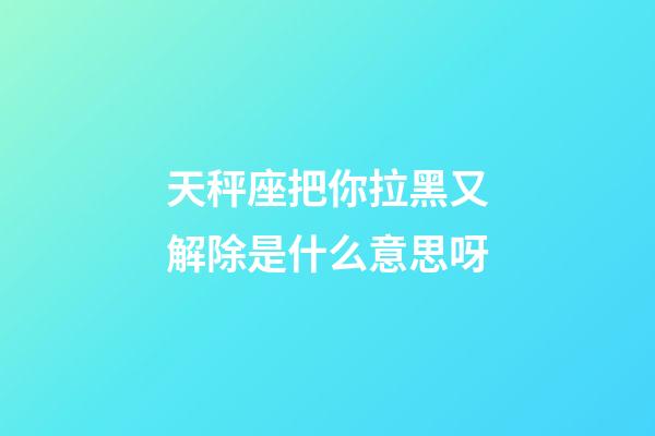天秤座把你拉黑又解除是什么意思呀-第1張-星座運勢-玄機派