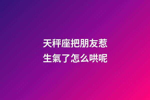 天秤座把朋友惹生氣了怎么哄呢-第1張-星座運勢-玄機派