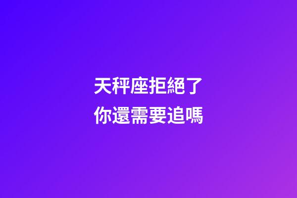 天秤座拒絕了你還需要追嗎-第1張-星座運(yùn)勢-玄機(jī)派