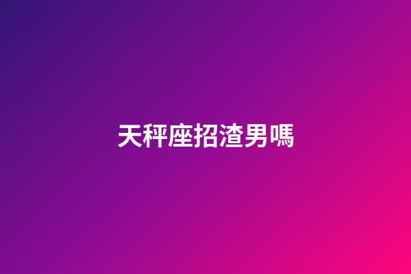 天秤座招渣男嗎-第1張-星座運勢-玄機派