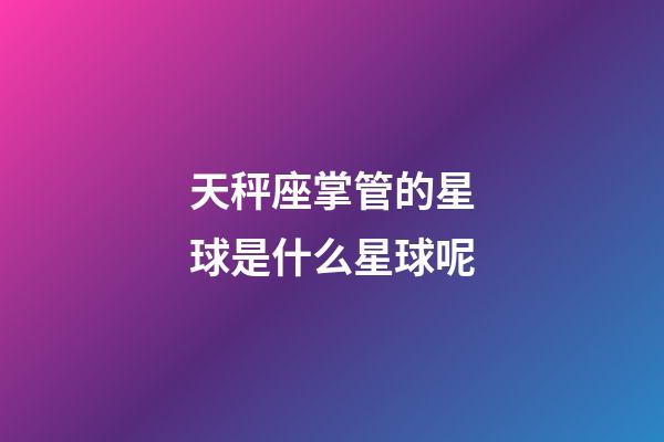 天秤座掌管的星球是什么星球呢-第1張-星座運(yùn)勢(shì)-玄機(jī)派