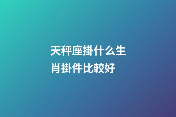 天秤座掛什么生肖掛件比較好-第1張-星座運勢-玄機(jī)派
