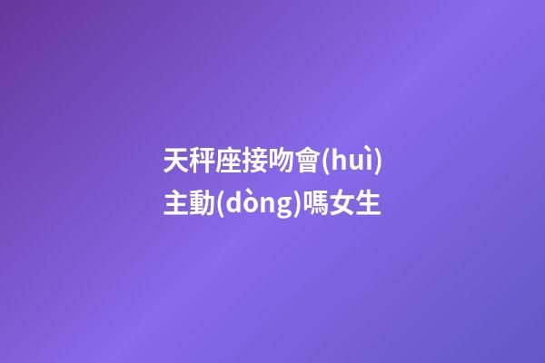 天秤座接吻會(huì)主動(dòng)嗎女生-第1張-星座運(yùn)勢(shì)-玄機(jī)派