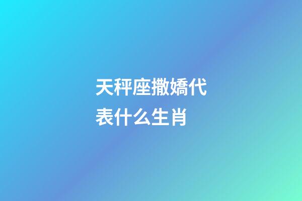 天秤座撒嬌代表什么生肖-第1張-星座運勢-玄機派