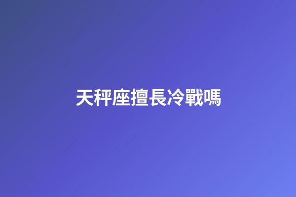 天秤座擅長冷戰嗎-第1張-星座運勢-玄機派