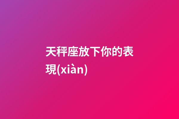 天秤座放下你的表現(xiàn)-第1張-星座運(yùn)勢-玄機(jī)派
