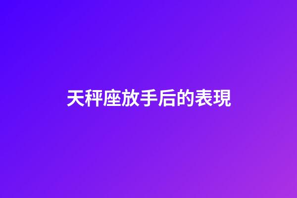 天秤座放手后的表現-第1張-星座運勢-玄機派