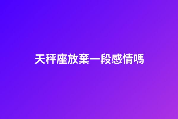 天秤座放棄一段感情嗎-第1張-星座運勢-玄機派
