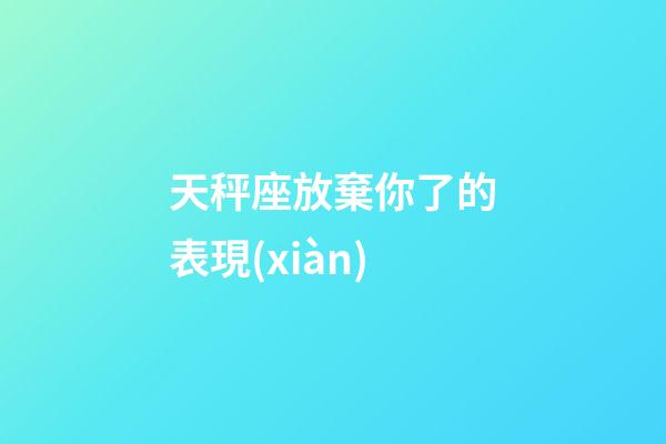 天秤座放棄你了的表現(xiàn)-第1張-星座運勢-玄機派