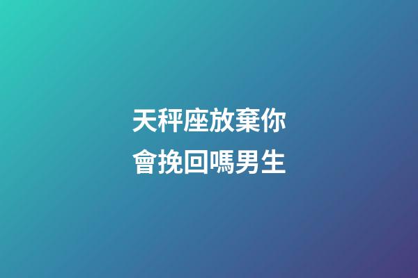 天秤座放棄你會挽回嗎男生-第1張-星座運勢-玄機派