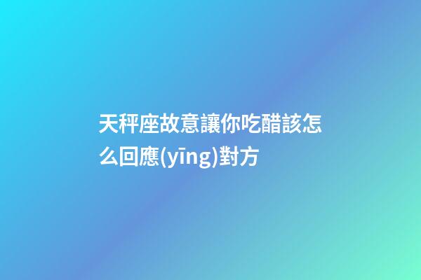 天秤座故意讓你吃醋該怎么回應(yīng)對方-第1張-星座運(yùn)勢-玄機(jī)派