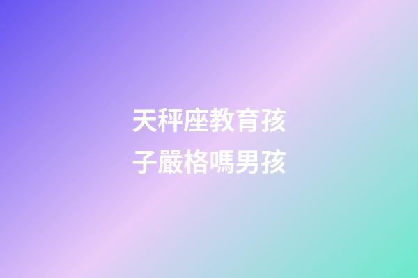 天秤座教育孩子嚴格嗎男孩-第1張-星座運勢-玄機派