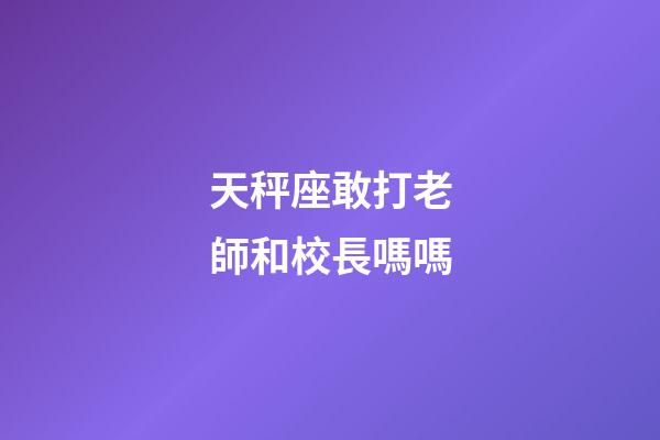 天秤座敢打老師和校長嗎嗎
