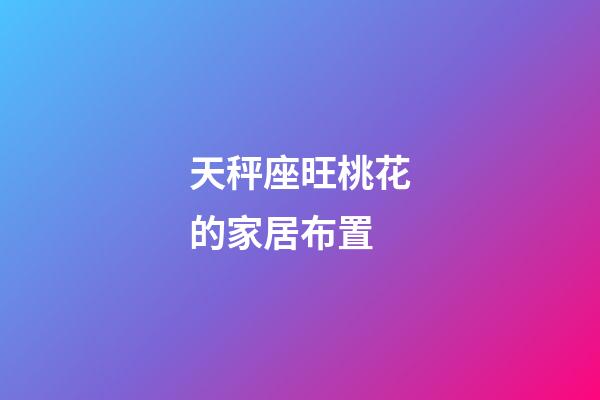 天秤座旺桃花的家居布置