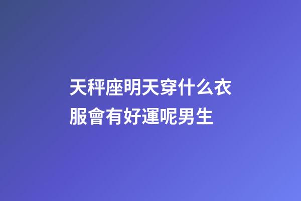 天秤座明天穿什么衣服會有好運呢男生
