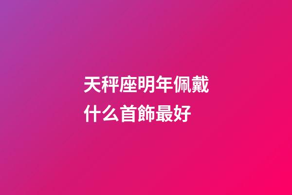 天秤座明年佩戴什么首飾最好-第1張-星座運(yùn)勢(shì)-玄機(jī)派