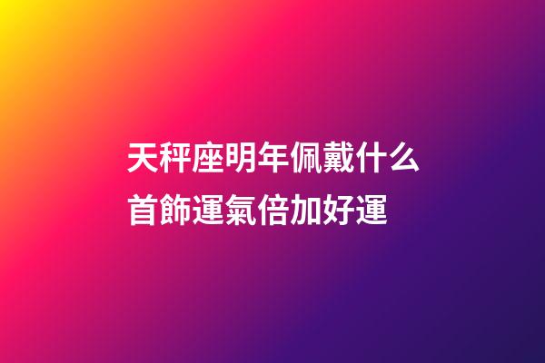 天秤座明年佩戴什么首飾運氣倍加好運-第1張-星座運勢-玄機派