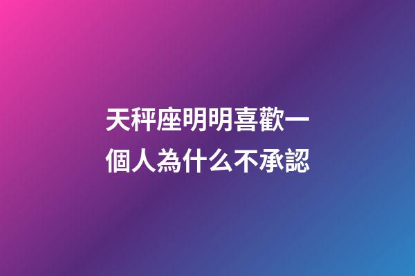 天秤座明明喜歡一個人為什么不承認-第1張-星座運勢-玄機派