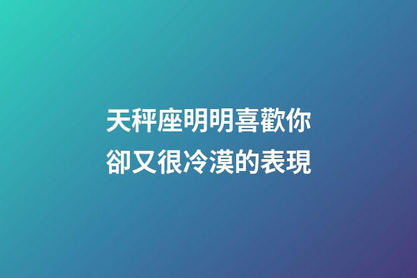 天秤座明明喜歡你卻又很冷漠的表現-第1張-星座運勢-玄機派