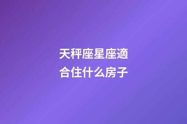 天秤座星座適合住什么房子-第1張-星座運(yùn)勢(shì)-玄機(jī)派