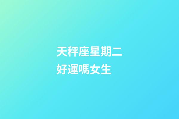 天秤座星期二好運嗎女生-第1張-星座運勢-玄機派