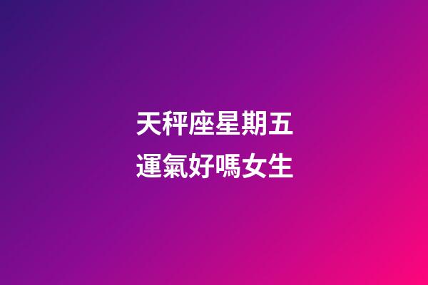 天秤座星期五運氣好嗎女生-第1張-星座運勢-玄機派