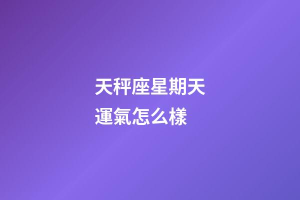 天秤座星期天運氣怎么樣-第1張-星座運勢-玄機派