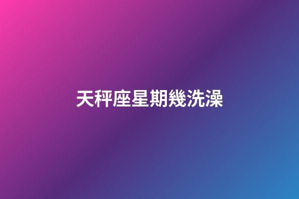 天秤座星期幾洗澡-第1張-星座運勢-玄機派