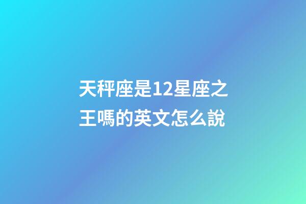 天秤座是12星座之王嗎的英文怎么說-第1張-星座運勢-玄機派