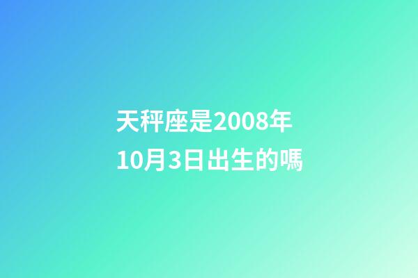 天秤座是2008年10月3日出生的嗎-第1張-星座運勢-玄機派