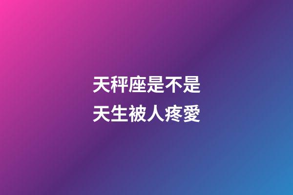 天秤座是不是天生被人疼愛-第1張-星座運勢-玄機派
