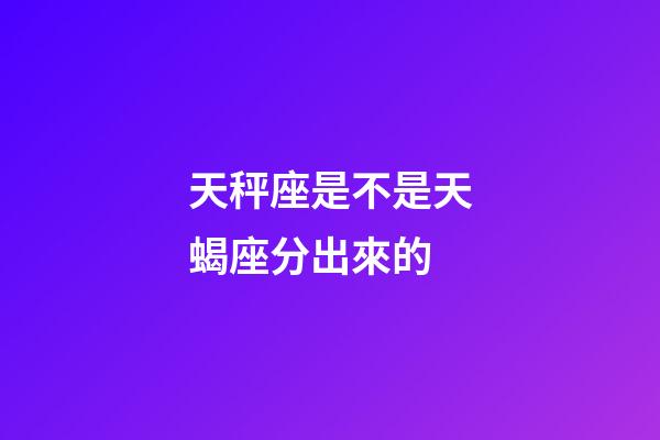 天秤座是不是天蝎座分出來的-第1張-星座運勢-玄機派