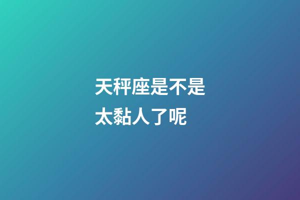 天秤座是不是太黏人了呢-第1張-星座運勢-玄機派