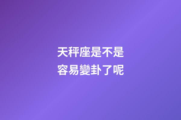 天秤座是不是容易變卦了呢-第1張-星座運(yùn)勢-玄機(jī)派